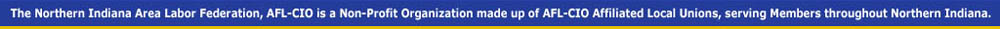 The Northern Indiana Area Labor Federation, AFL-CIO is a Non-Profit Organization made up of AFL-CIO Affiliated Local Unions, serving Members throughout Northern Indiana.